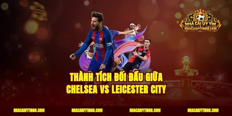 Thành tích đối đầu giữa Chelsea vs Leicester City