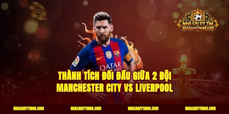 Thành tích đối đầu giữa 2 đội Manchester City vs Liverpool