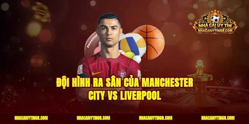 Đội hình ra sân của Manchester City vs Liverpool