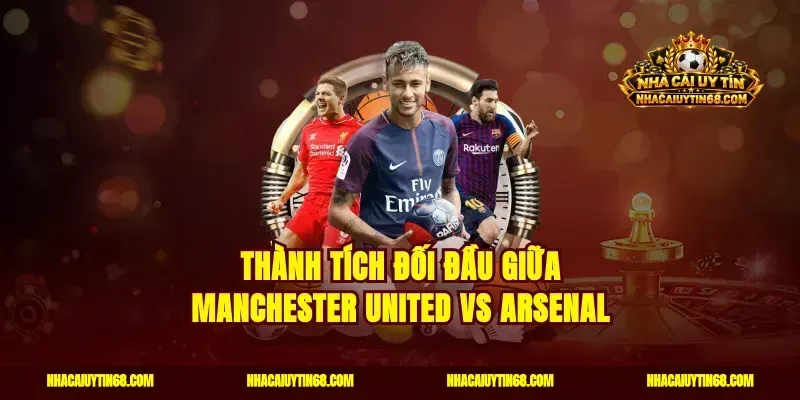 Thành tích đối đầu giữa Manchester United vs Arsenal